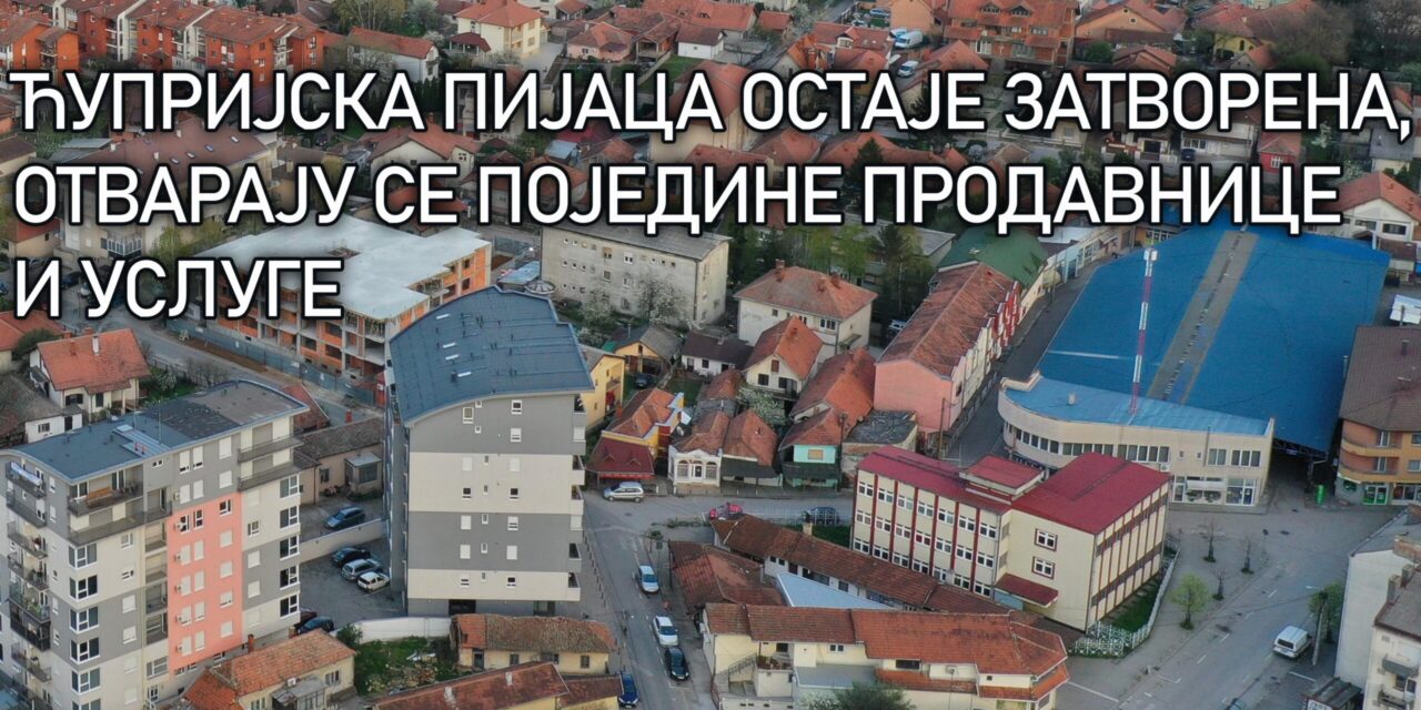 ЋУПРИЈСКА ПИЈАЦА ОСТАЈЕ ЗАТВОРЕНА – ОТВАРАЈУ СЕ ПОЈЕДИНЕ ПРОДАВНИЦЕ И УСЛУГЕ